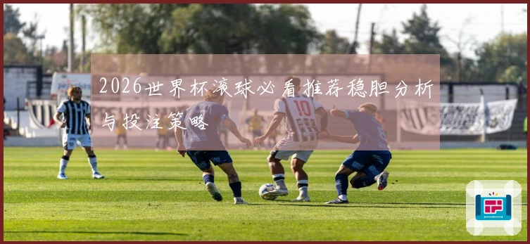 2026世界杯滚球必看推荐稳胆分析与投注策略