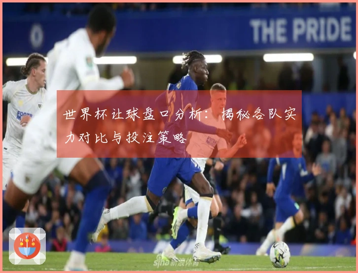 世界杯让球盘口分析：揭秘各队实力对比与投注策略