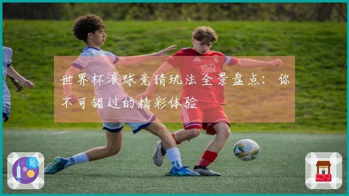 世界杯滚球竞猜玩法全景盘点：你不可错过的精彩体验