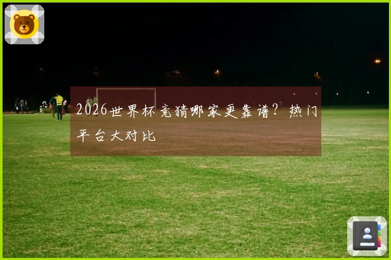2026世界杯竞猜哪家更靠谱？热门平台大对比
