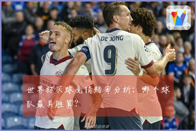 世界杯买球竞猜赔率分析：哪个球队最具胜算？