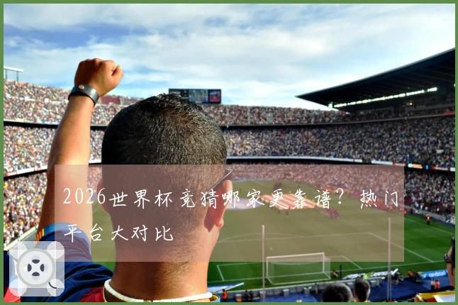 2026世界杯竞猜哪家更靠谱？热门平台大对比