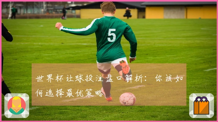 世界杯让球投注盘口解析：你该如何选择最优策略