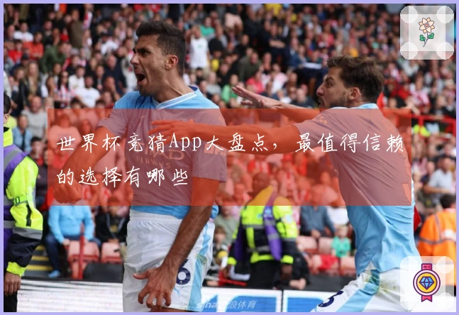 世界杯竞猜App大盘点，最值得信赖的选择有哪些