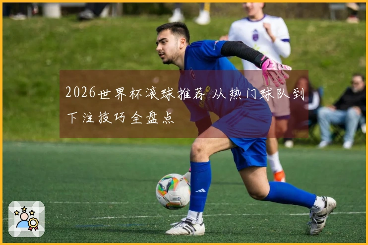 2026世界杯滚球推荐 从热门球队到下注技巧全盘点