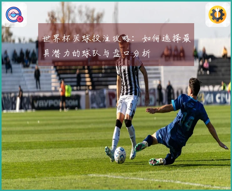 世界杯买球投注攻略：如何选择最具潜力的球队与盘口分析