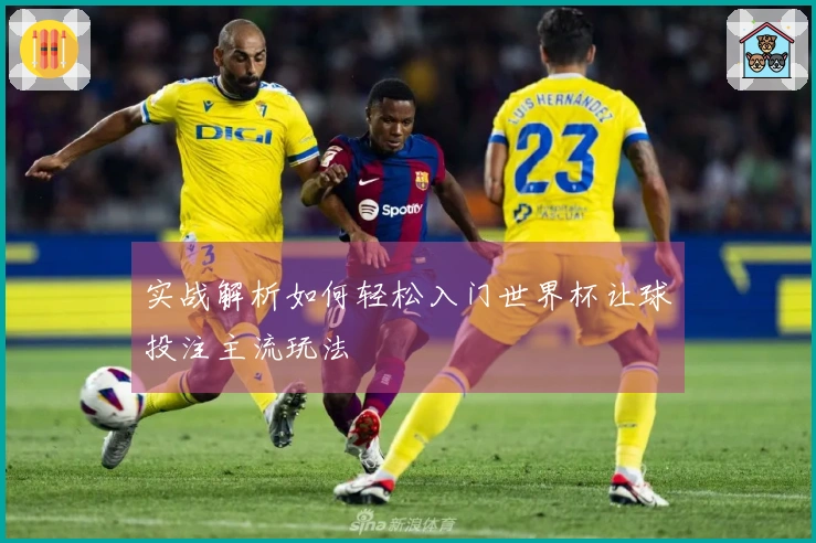 实战解析如何轻松入门世界杯让球投注主流玩法