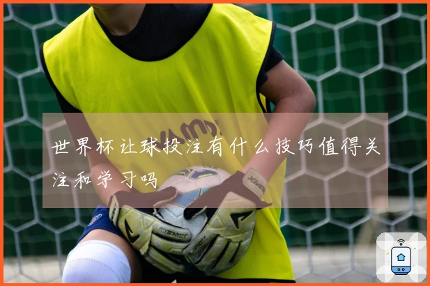 世界杯让球投注有什么技巧值得关注和学习吗