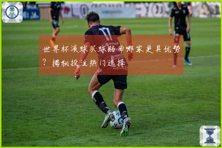 世界杯滚球买球赔率哪家更具优势？揭秘投注热门选择
