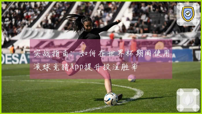 实战指南：如何在世界杯期间使用滚球竞猜App提升投注胜率