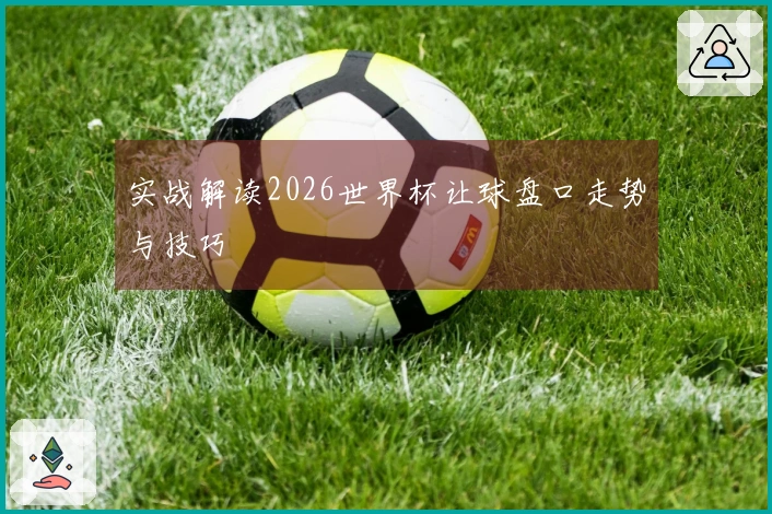 实战解读2026世界杯让球盘口走势与技巧