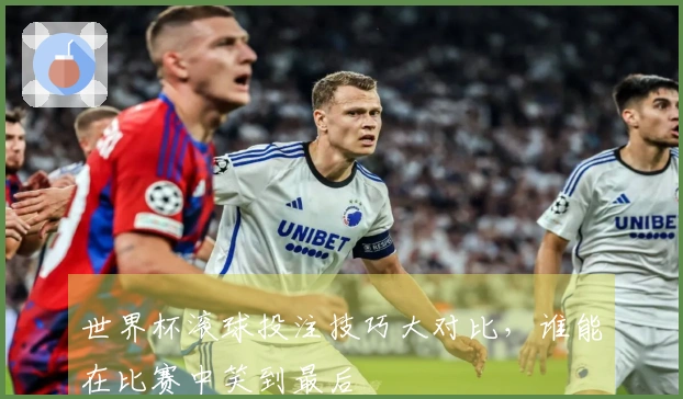 世界杯滚球投注技巧大对比，谁能在比赛中笑到最后
