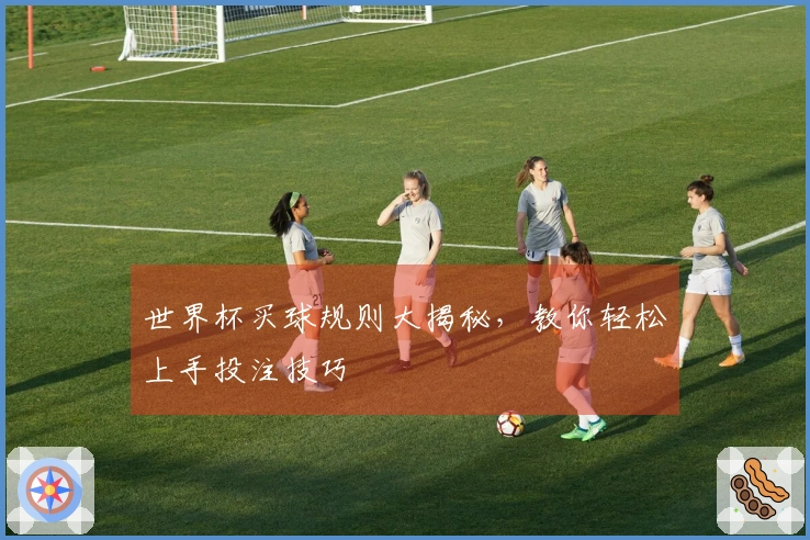 世界杯买球规则大揭秘，教你轻松上手投注技巧