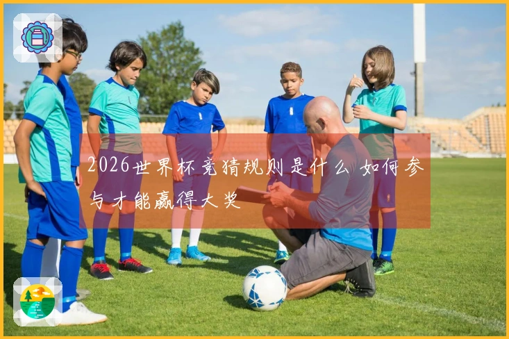 2026世界杯竞猜规则是什么 如何参与才能赢得大奖