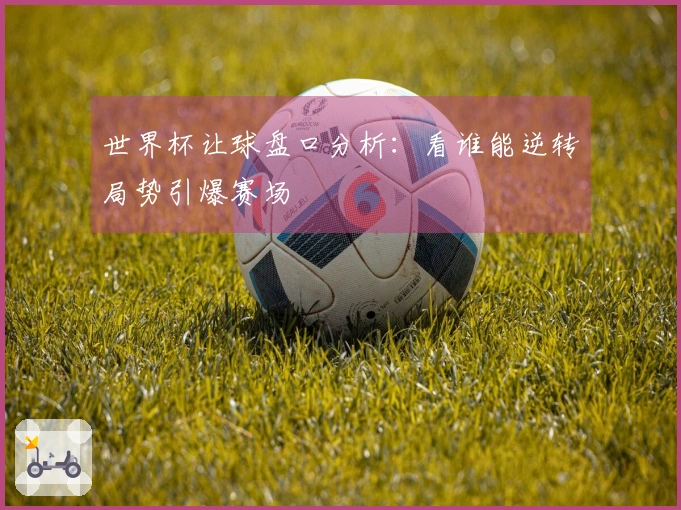 世界杯让球盘口分析：看谁能逆转局势引爆赛场