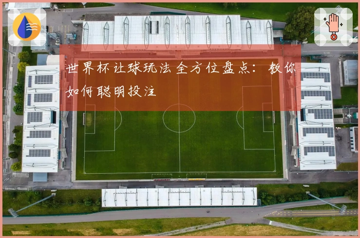 世界杯让球玩法全方位盘点：教你如何聪明投注