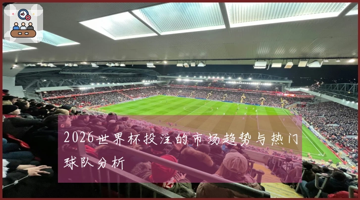 2026世界杯投注的市场趋势与热门球队分析