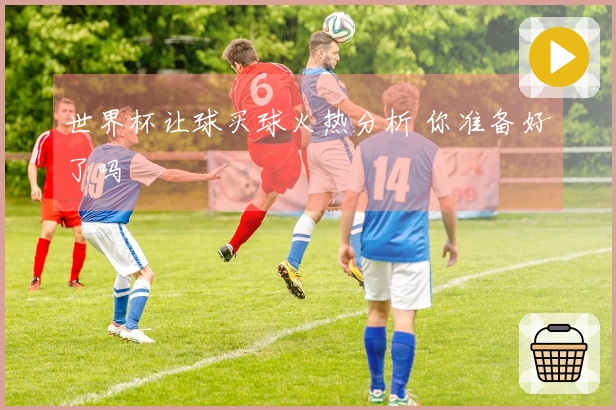 世界杯让球买球火热分析 你准备好了吗