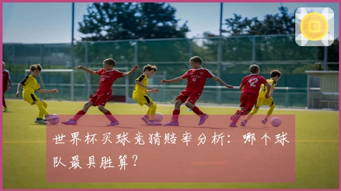世界杯买球竞猜赔率分析：哪个球队最具胜算？