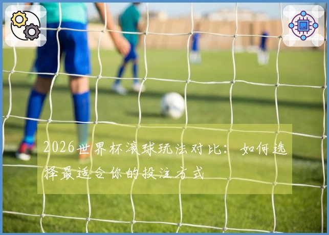 2026世界杯滚球玩法对比：如何选择最适合你的投注方式