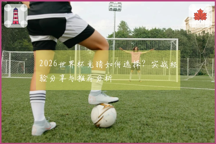 2026世界杯竞猜如何选择？实战经验分享与推荐分析