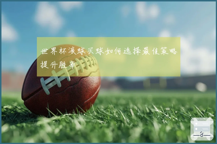 世界杯滚球买球如何选择最佳策略提升胜率