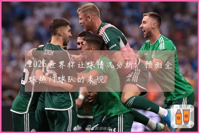 2026世界杯让球情况分析：预测全球热门球队的表现