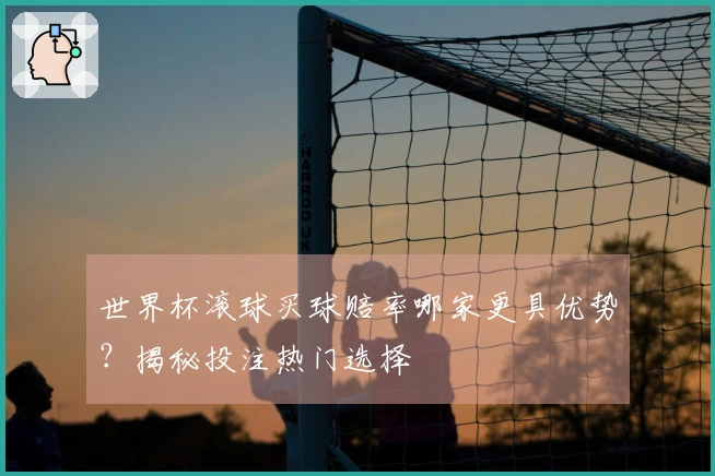 世界杯滚球买球赔率哪家更具优势？揭秘投注热门选择
