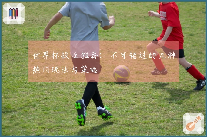世界杯投注推荐：不可错过的几种热门玩法与策略