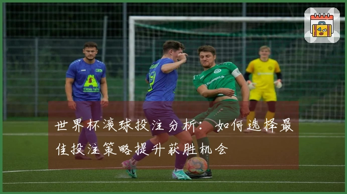 世界杯滚球投注分析：如何选择最佳投注策略提升获胜机会