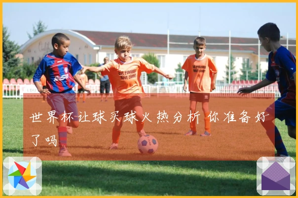 世界杯让球买球火热分析 你准备好了吗