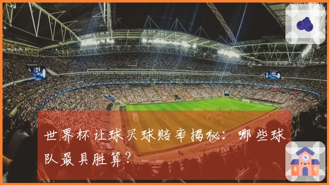 世界杯让球买球赔率揭秘：哪些球队最具胜算？