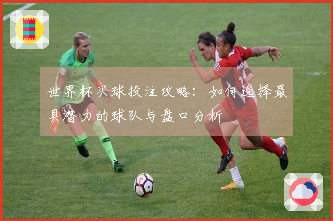 世界杯买球投注攻略：如何选择最具潜力的球队与盘口分析