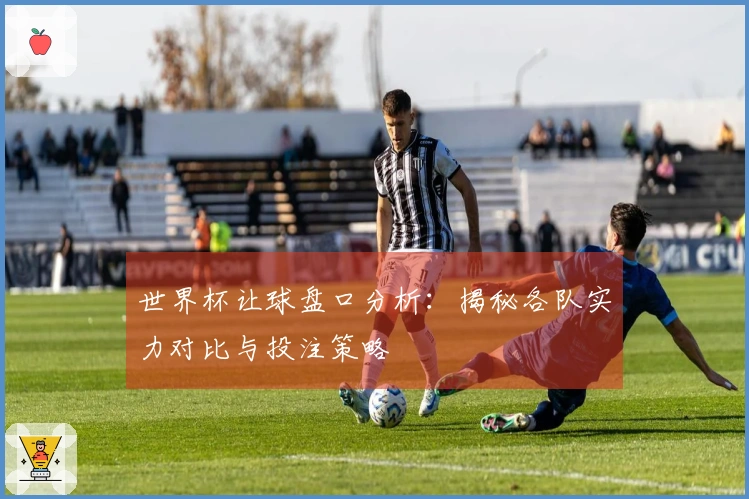 世界杯让球盘口分析：揭秘各队实力对比与投注策略