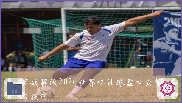 实战解读2026世界杯让球盘口走势与技巧
