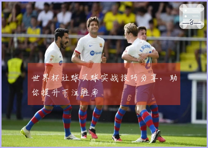 世界杯让球买球实战技巧分享，助你提升下注胜率