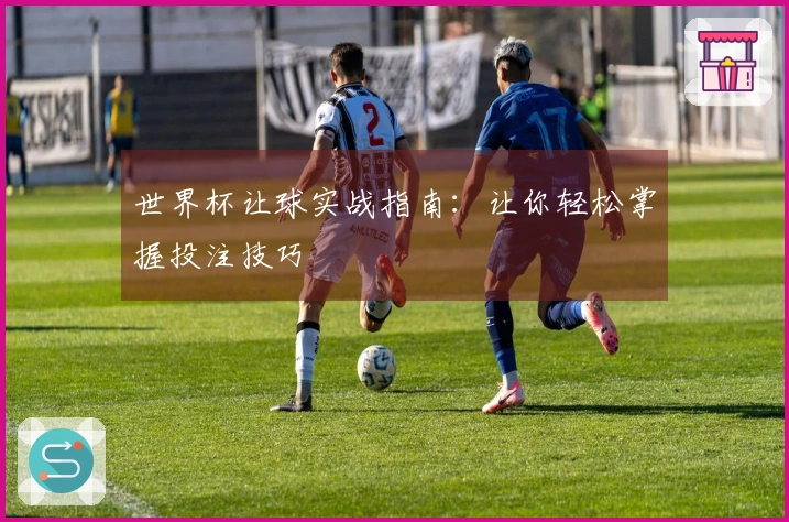 世界杯让球实战指南：让你轻松掌握投注技巧