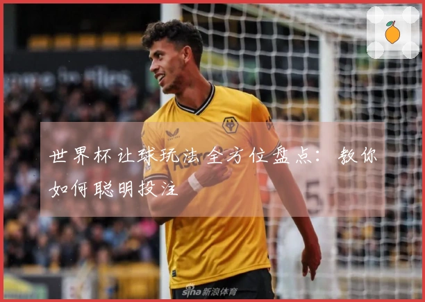 世界杯让球玩法全方位盘点：教你如何聪明投注