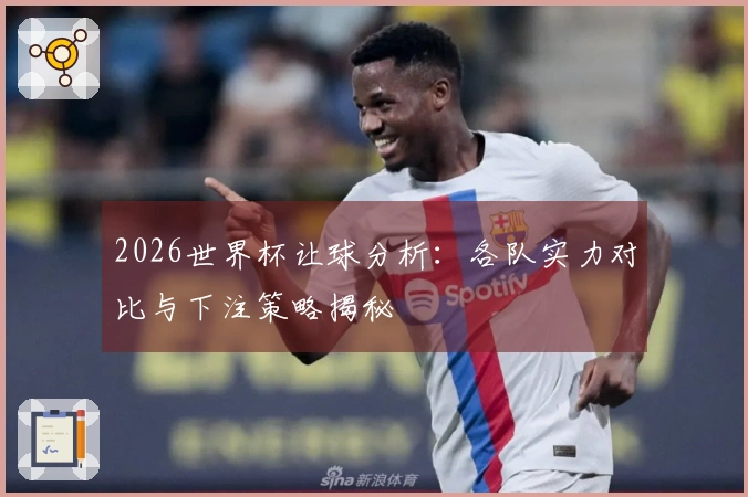 2026世界杯让球分析：各队实力对比与下注策略揭秘
