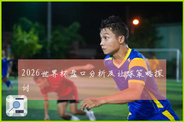 2026世界杯盘口分析及让球策略探讨