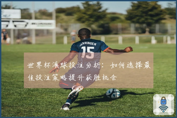 世界杯滚球投注分析：如何选择最佳投注策略提升获胜机会
