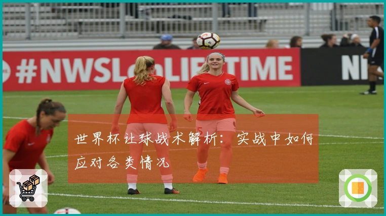 世界杯让球战术解析：实战中如何应对各类情况