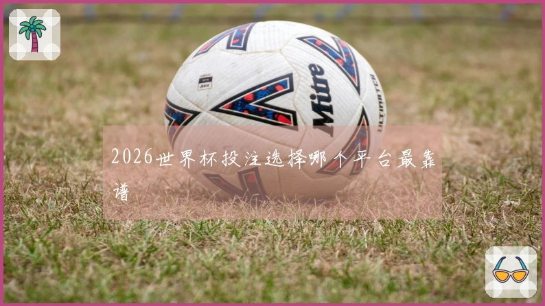 2026世界杯投注选择哪个平台最靠谱