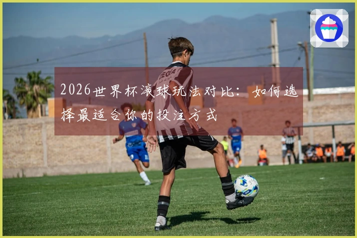 2026世界杯滚球玩法对比：如何选择最适合你的投注方式