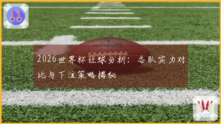 2026世界杯让球分析：各队实力对比与下注策略揭秘