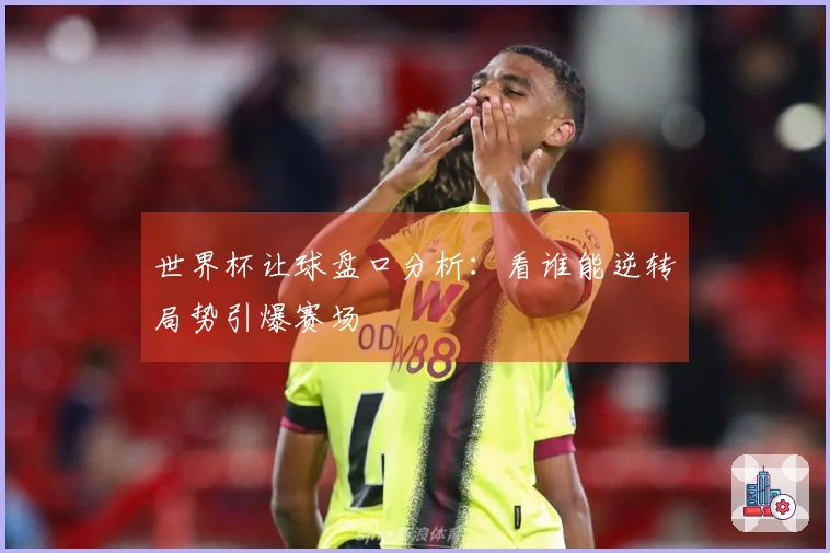 世界杯让球盘口分析：看谁能逆转局势引爆赛场