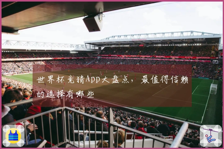 世界杯竞猜App大盘点，最值得信赖的选择有哪些
