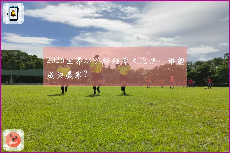 2026世界杯买球赔率大比拼，谁能成为赢家？