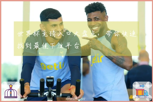 世界杯竞猜入口大盘点，带你快速找到最佳下注平台