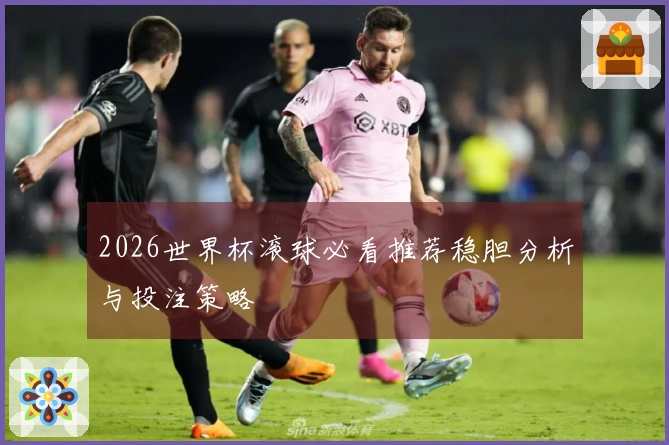 2026世界杯滚球必看推荐稳胆分析与投注策略